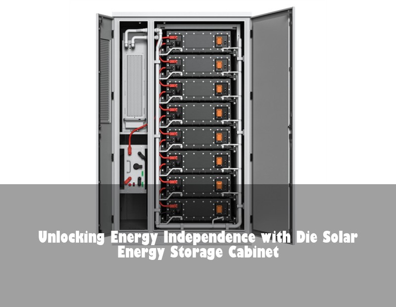 Unlocking Energy Independence with Die Solar Energy Storage Cabinet
