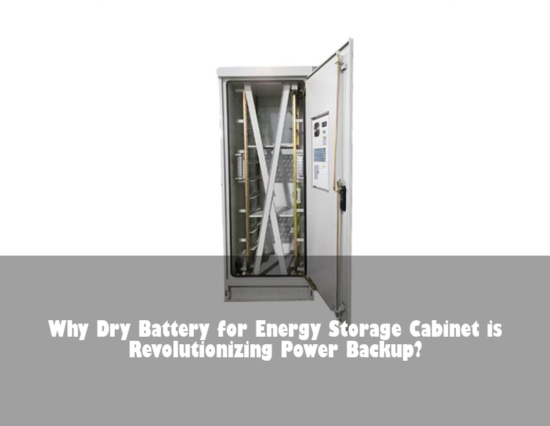 Why Dry Battery for Energy Storage Cabinet is Revolutionizing Power Backup?