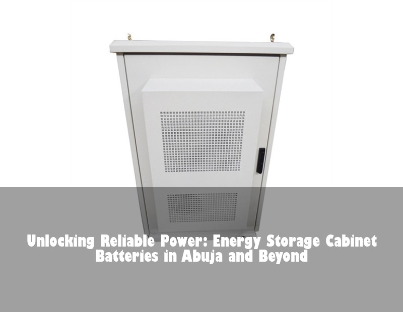 Unlocking Reliable Power: Energy Storage Cabinet Batteries in Abuja and Beyond