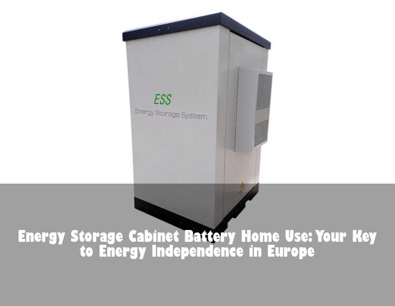 Energy Storage Cabinet Battery Home Use: Your Key to Energy Independence in Europe