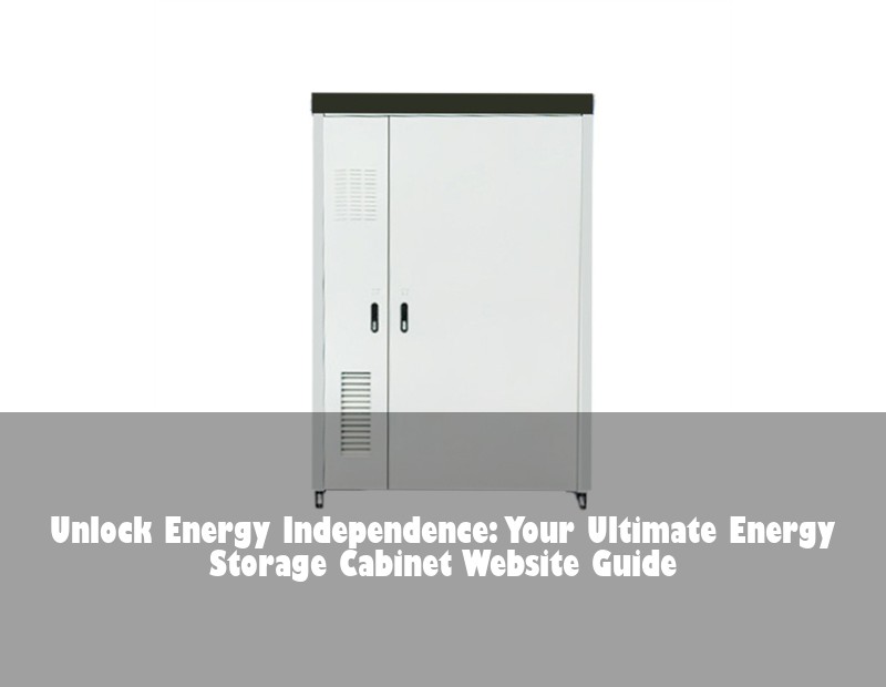 Unlock Energy Independence: Your Ultimate Energy Storage Cabinet Website Guide