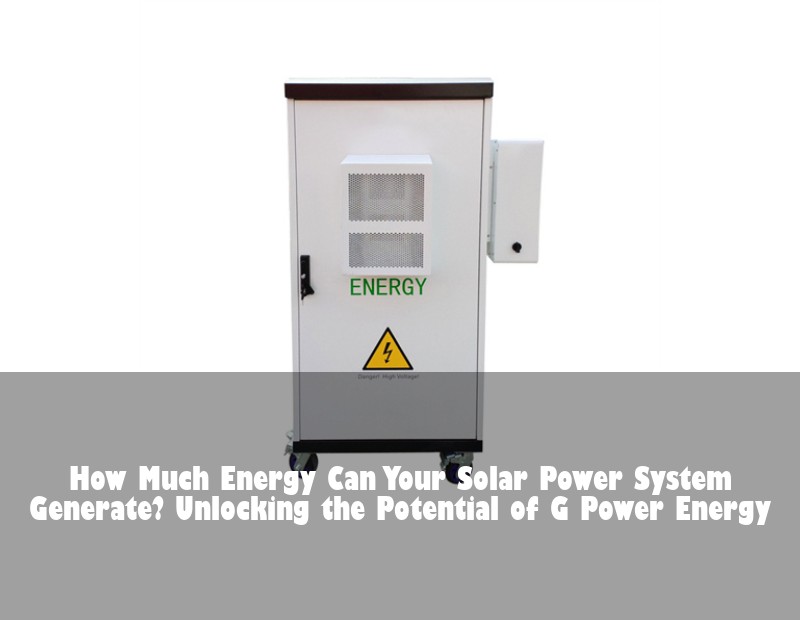 How Much Energy Can Your Solar Power System Generate? Unlocking the Potential of G Power Energy | HJ Energy Storage News