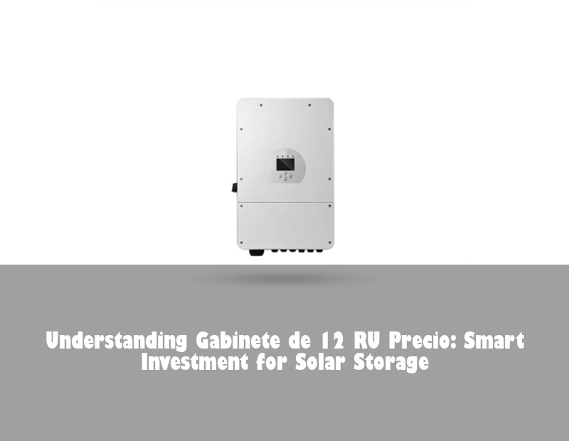 Understanding Gabinete de 12 RU Precio: Smart Investment for Solar Storage | HJ Energy Storage News