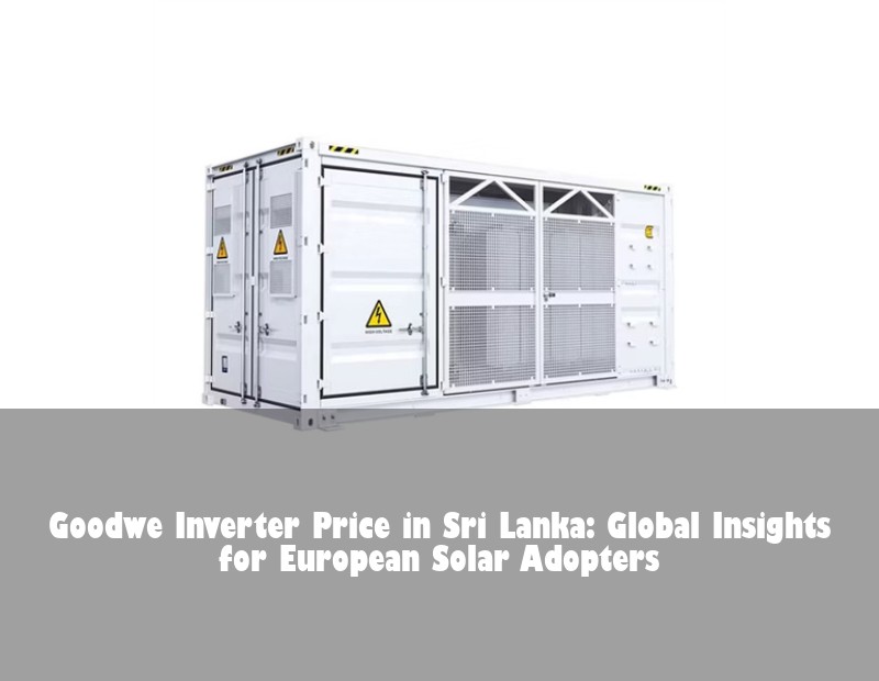 Goodwe Inverter Price in Sri Lanka: Global Insights for European Solar Adopters