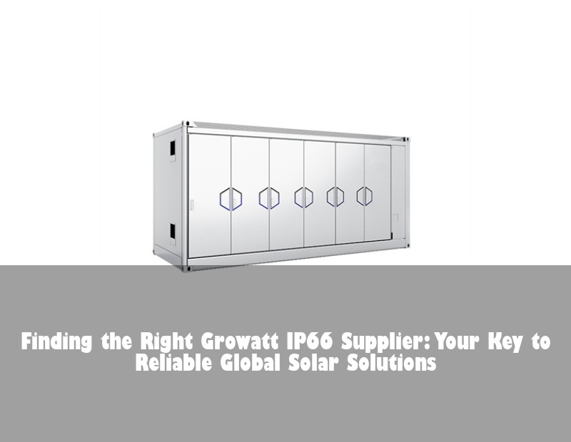 Finding the Right Growatt IP66 Supplier: Your Key to Reliable Global Solar Solutions