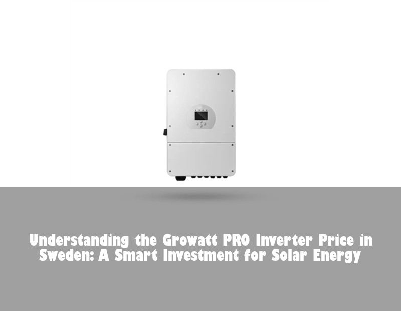 Understanding the Growatt PRO Inverter Price in Sweden: A Smart Investment for Solar Energy
