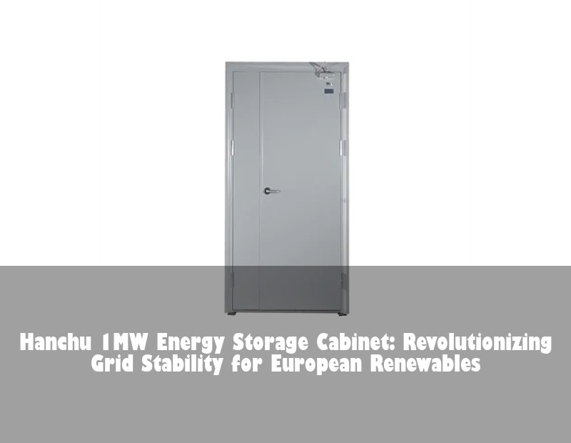 Hanchu 1MW Energy Storage Cabinet: Revolutionizing Grid Stability for European Renewables | HJ Energy Storage News