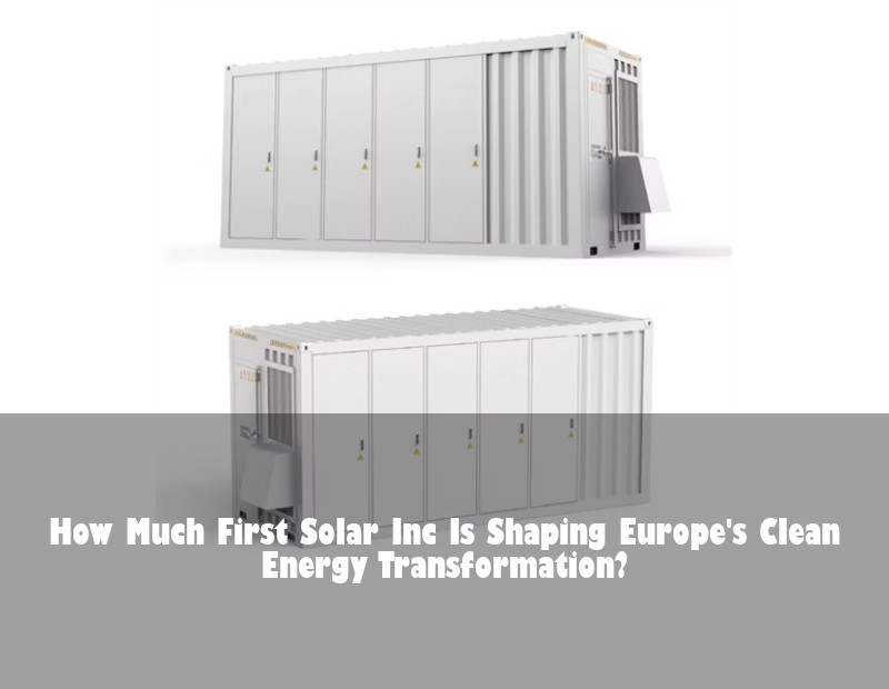How Much First Solar Inc Is Shaping Europe's Clean Energy Transformation? | HJ Energy Storage News