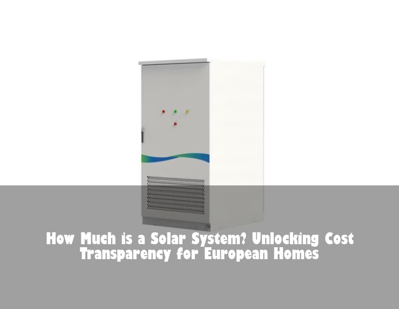 How Much is a Solar System? Unlocking Cost Transparency for European Homes