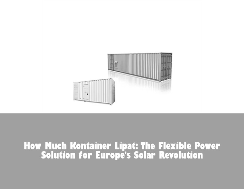 How Much Kontainer Lipat: The Flexible Power Solution for Europe's Solar Revolution