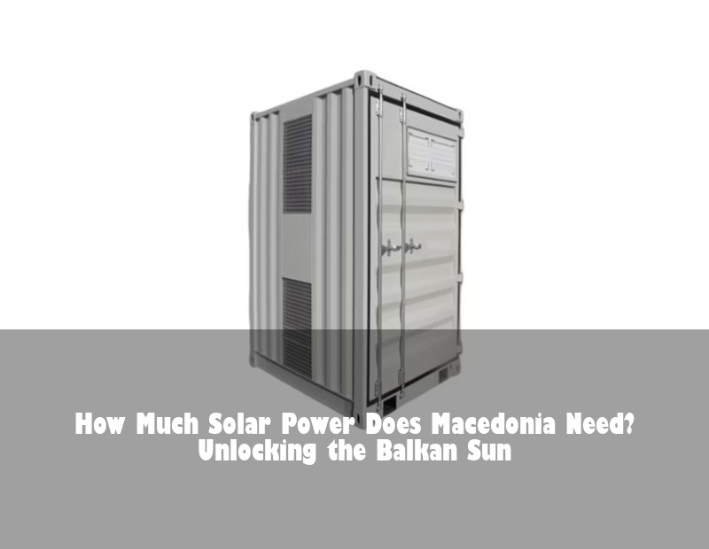 How Much Solar Power Does Macedonia Need? Unlocking the Balkan Sun