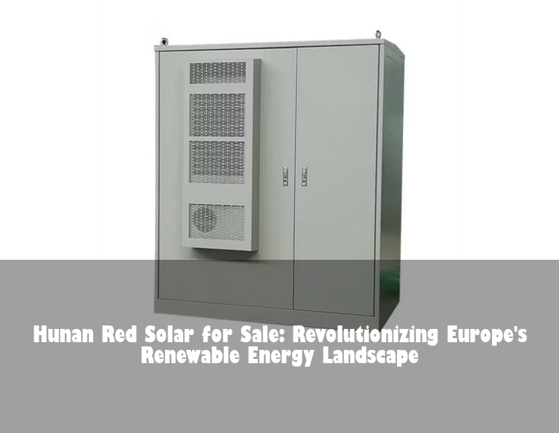 Hunan Red Solar for Sale: Revolutionizing Europe's Renewable Energy Landscape | HJ Energy Storage News