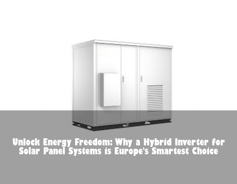 Unlock Energy Freedom: Why a Hybrid Inverter for Solar Panel Systems is Europe's Smartest Choice