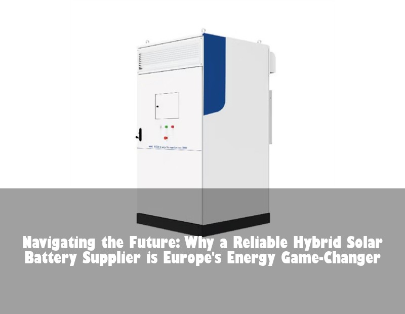 Navigating the Future: Why a Reliable Hybrid Solar Battery Supplier is Europe's Energy Game-Changer