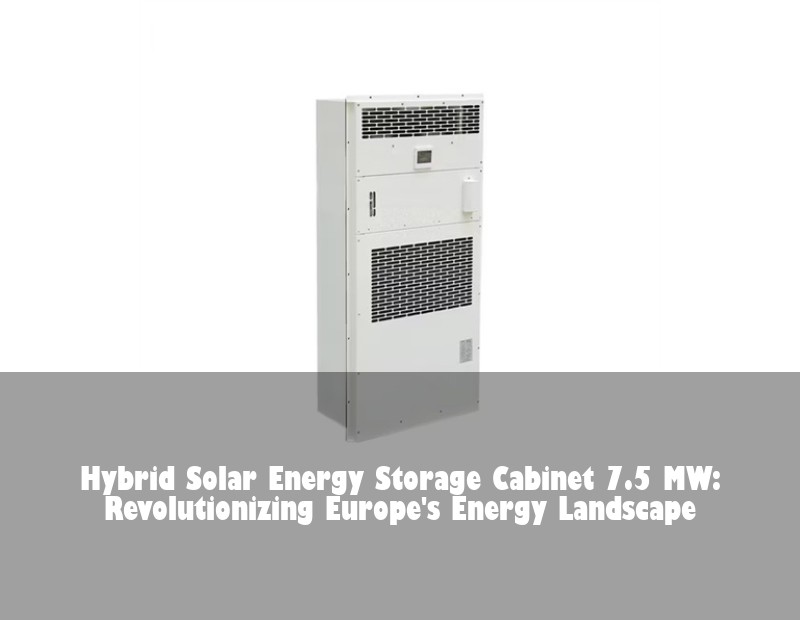 Hybrid Solar Energy Storage Cabinet 7.5 MW: Revolutionizing Europe's Energy Landscape