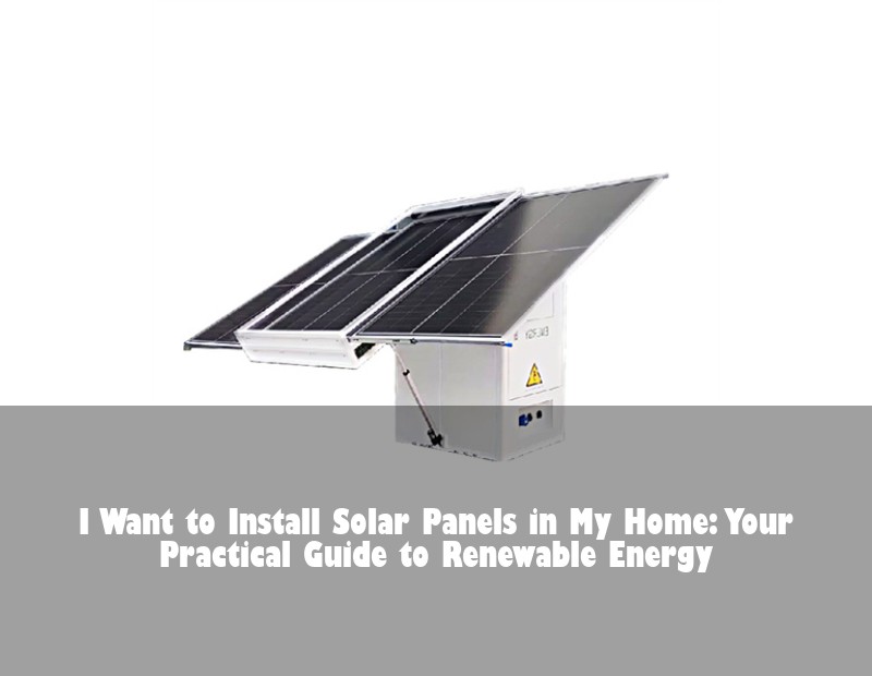 I Want to Install Solar Panels in My Home: Your Practical Guide to Renewable Energy