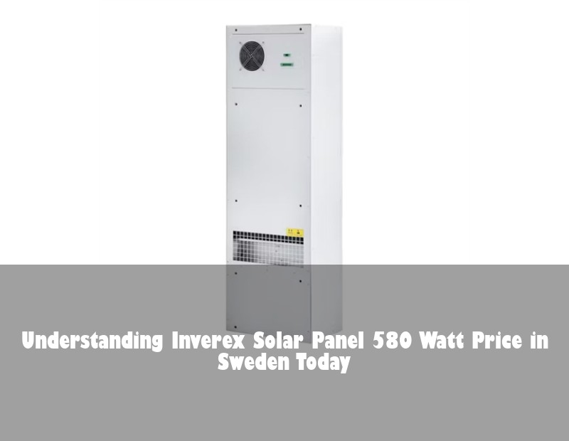 Understanding Inverex Solar Panel 580 Watt Price in Sweden Today