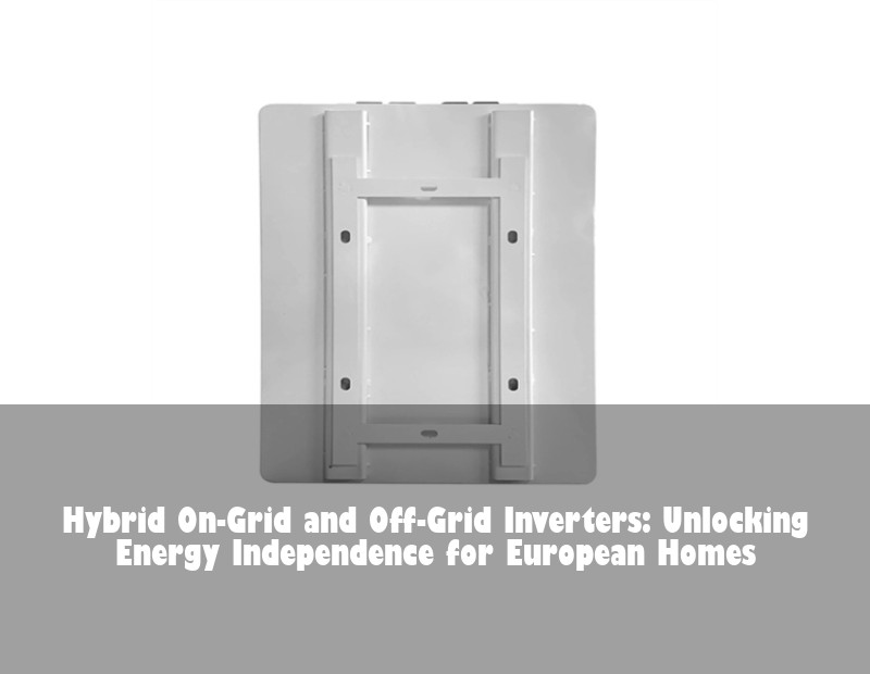 Hybrid On-Grid and Off-Grid Inverters: Unlocking Energy Independence for European Homes | HJ Energy Storage News