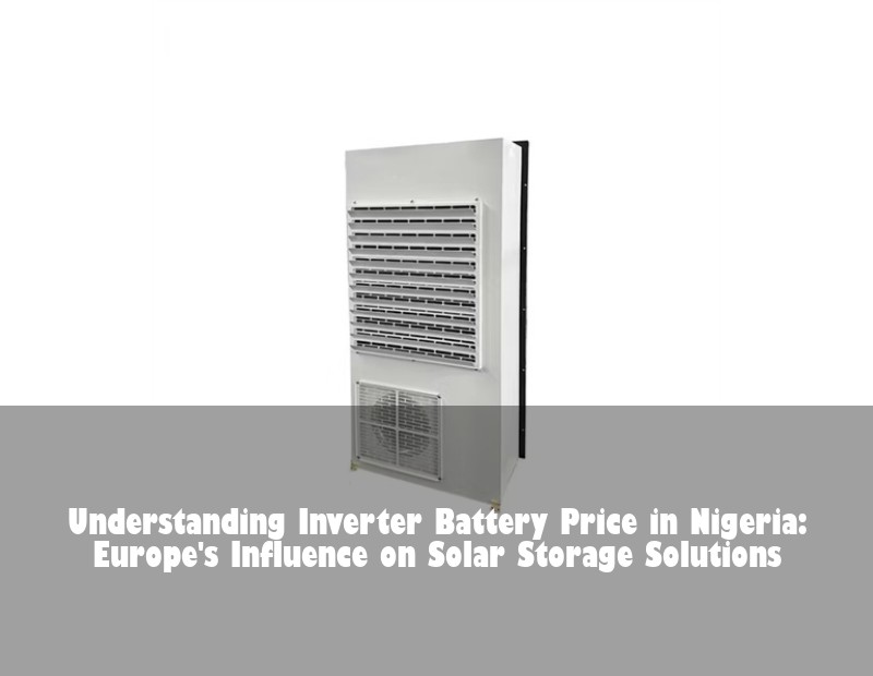 Understanding Inverter Battery Price in Nigeria: Europe's Influence on Solar Storage Solutions