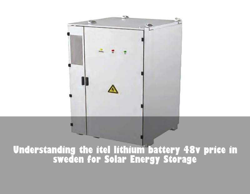 Understanding the itel lithium battery 48v price in sweden for Solar Energy Storage
