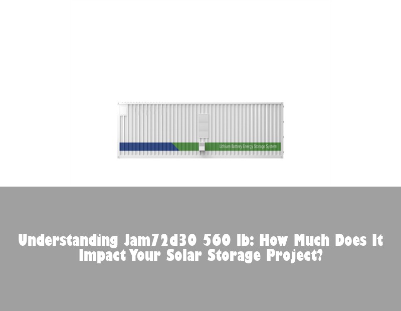 Understanding Jam72d30 560 lb: How Much Does It Impact Your Solar Storage Project? | HJ Energy Storage News