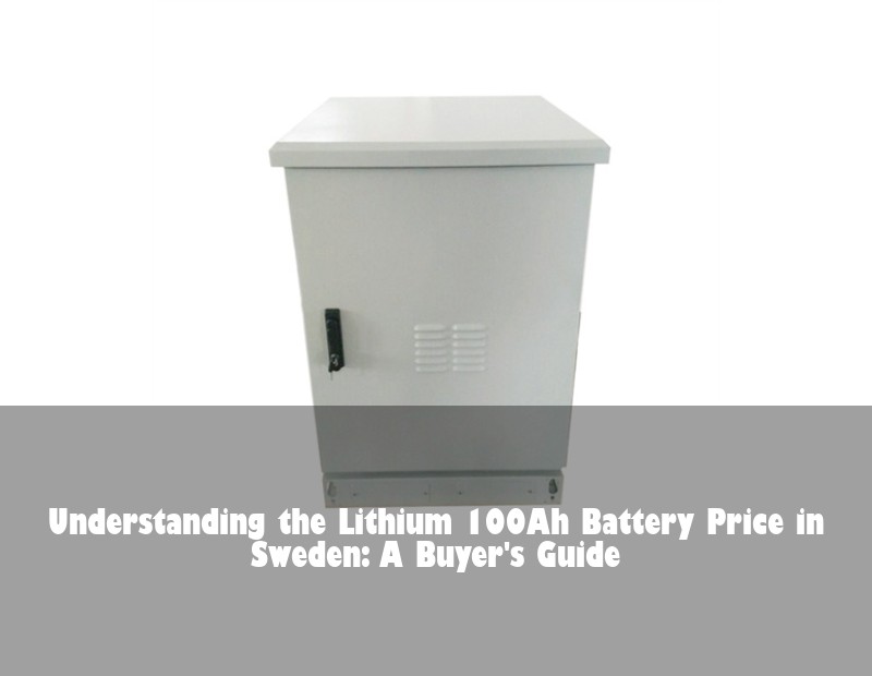 Understanding the Lithium 100Ah Battery Price in Sweden: A Buyer's Guide