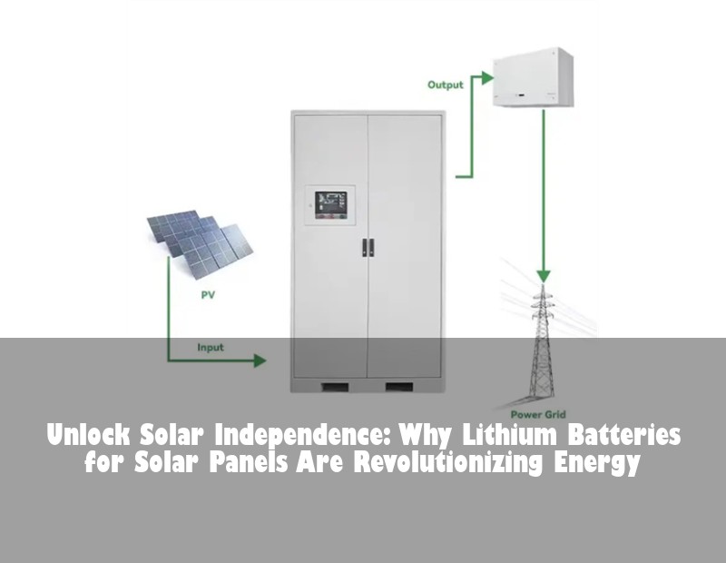Unlock Solar Independence: Why Lithium Batteries for Solar Panels Are Revolutionizing Energy