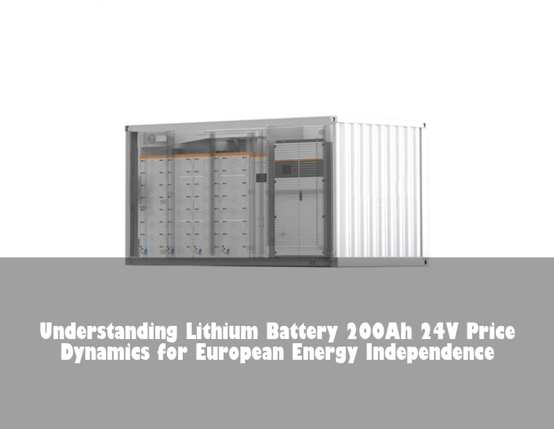 Understanding Lithium Battery 200Ah 24V Price Dynamics for European Energy Independence