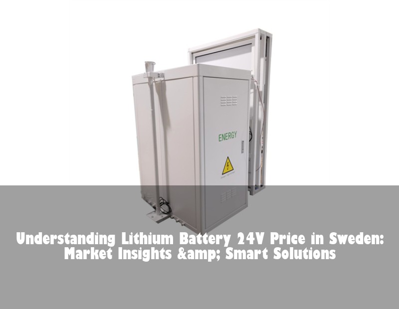 Understanding Lithium Battery 24V Price in Sweden: Market Insights &amp; Smart Solutions