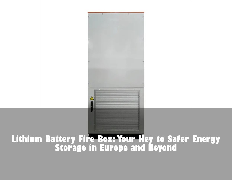 Lithium Battery Fire Box: Your Key to Safer Energy Storage in Europe and Beyond