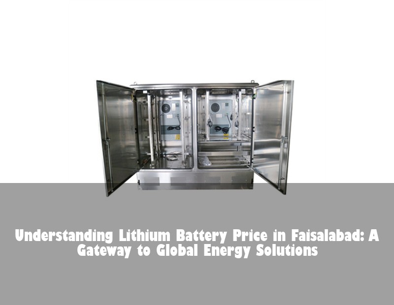 Understanding Lithium Battery Price in Faisalabad: A Gateway to Global Energy Solutions