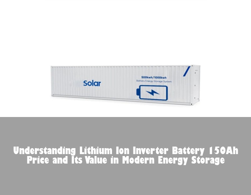 Understanding Lithium Ion Inverter Battery 150Ah Price and Its Value in Modern Energy Storage