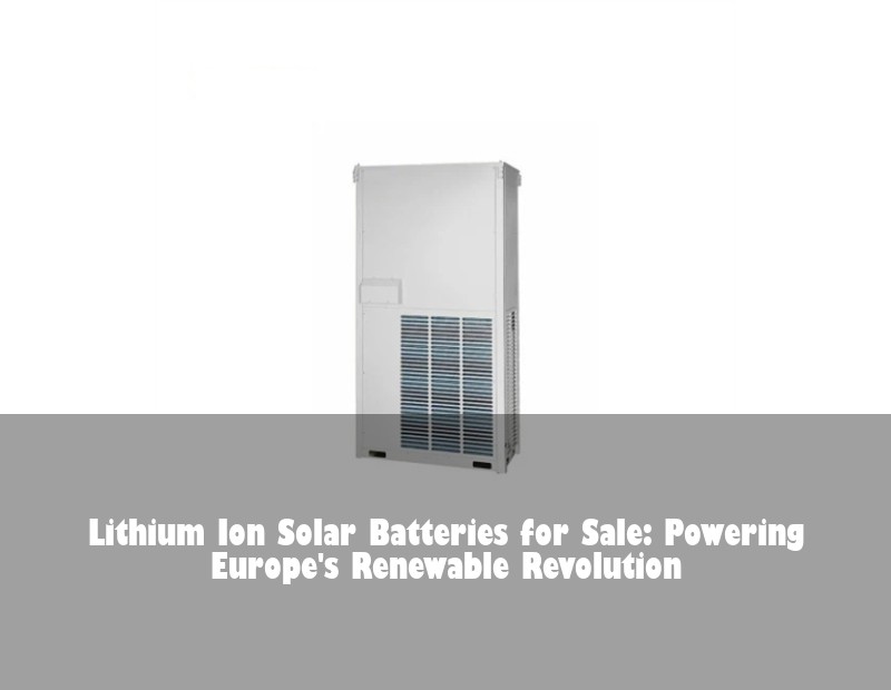 Lithium Ion Solar Batteries for Sale: Powering Europe's Renewable Revolution