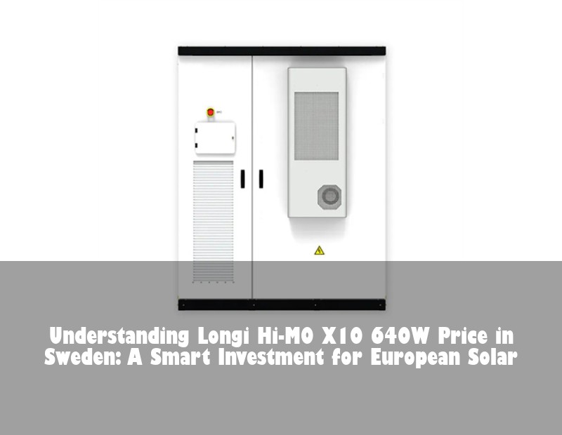 Understanding Longi Hi-MO X10 640W Price in Sweden: A Smart Investment for European Solar