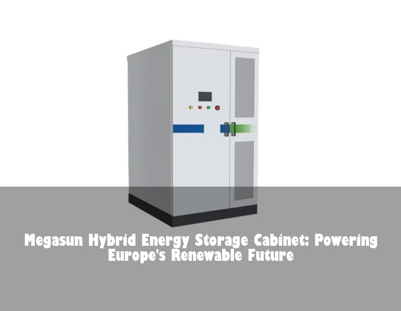 Megasun Hybrid Energy Storage Cabinet: Powering Europe's Renewable Future | HJ Energy Storage News