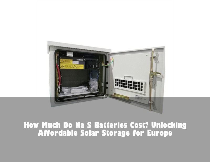 How Much Do Na S Batteries Cost? Unlocking Affordable Solar Storage for Europe | HJ Energy Storage News