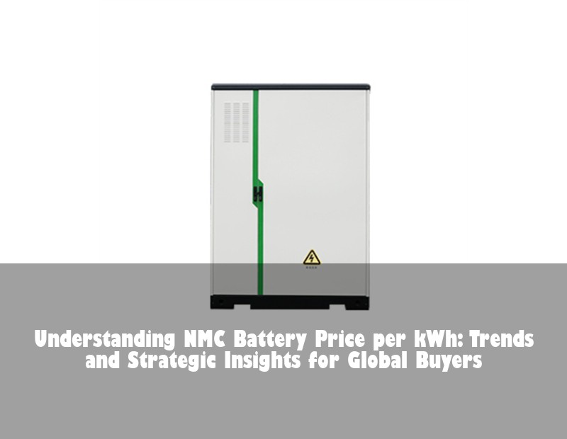 Understanding NMC Battery Price per kWh: Trends and Strategic Insights for Global Buyers