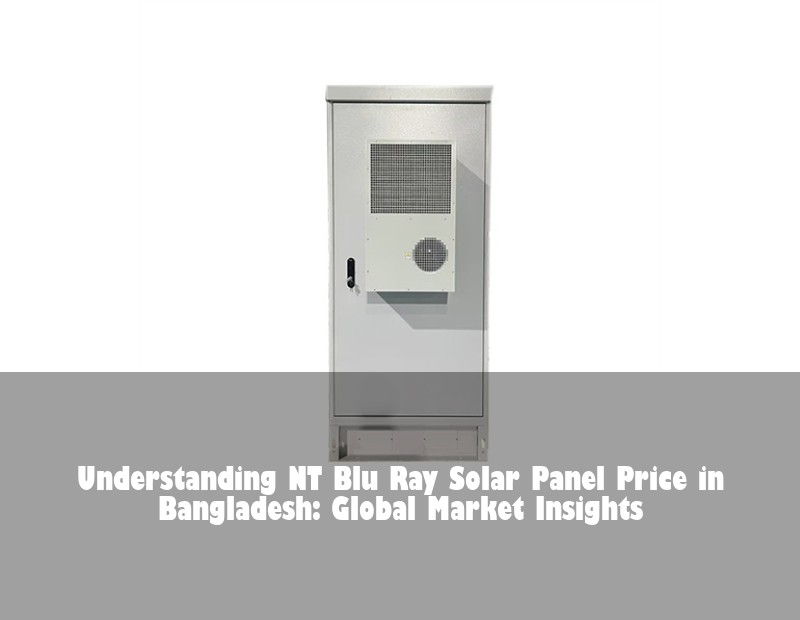 Understanding NT Blu Ray Solar Panel Price in Bangladesh: Global Market Insights | HJ Energy Storage News