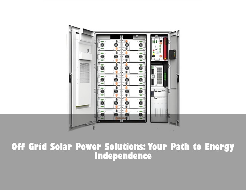 Off Grid Solar Power Solutions: Your Path to Energy Independence