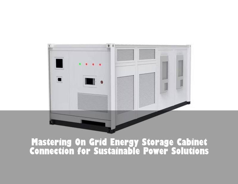 Mastering On Grid Energy Storage Cabinet Connection for Sustainable Power Solutions