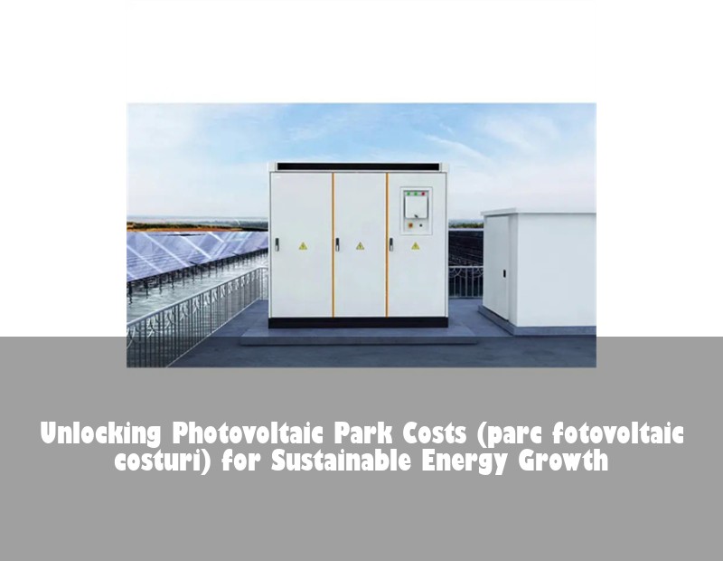 Unlocking Photovoltaic Park Costs (parc fotovoltaic costuri) for Sustainable Energy Growth | HJ Energy Storage News