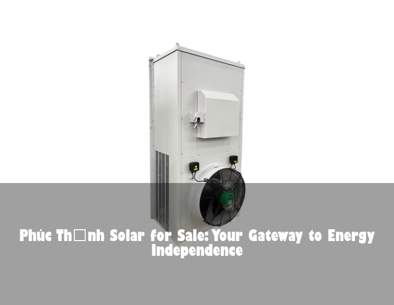 Phúc Thịnh Solar for Sale: Your Gateway to Energy Independence | HJ Energy Storage News