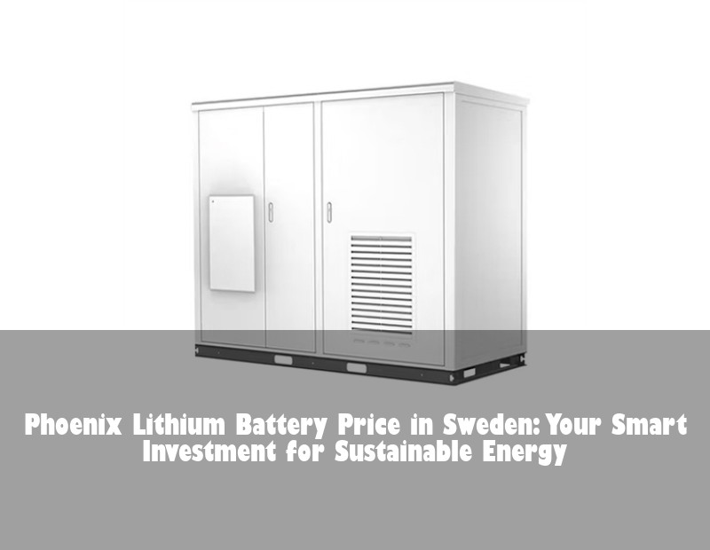 Phoenix Lithium Battery Price in Sweden: Your Smart Investment for Sustainable Energy | HJ Energy Storage News