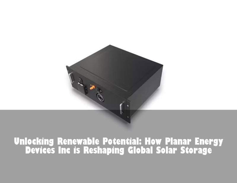 Unlocking Renewable Potential: How Planar Energy Devices Inc is Reshaping Global Solar Storage | HJ Energy Storage News