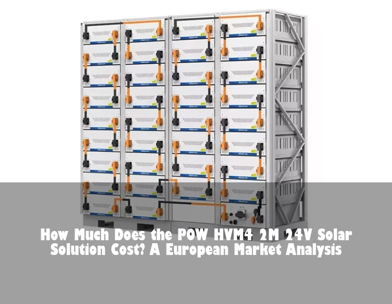 How Much Does the POW HVM4 2M 24V Solar Solution Cost? A European Market Analysis | HJ Energy Storage News