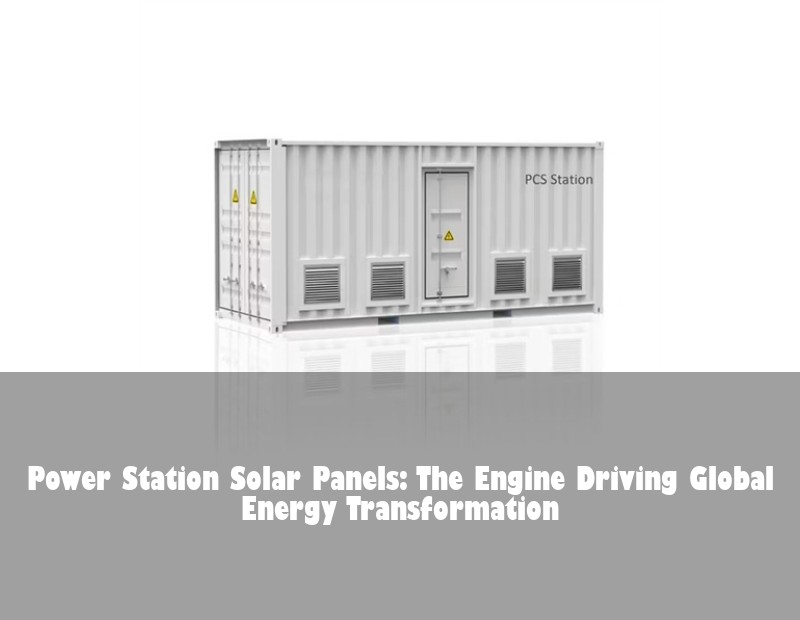 Power Station Solar Panels: The Engine Driving Global Energy Transformation