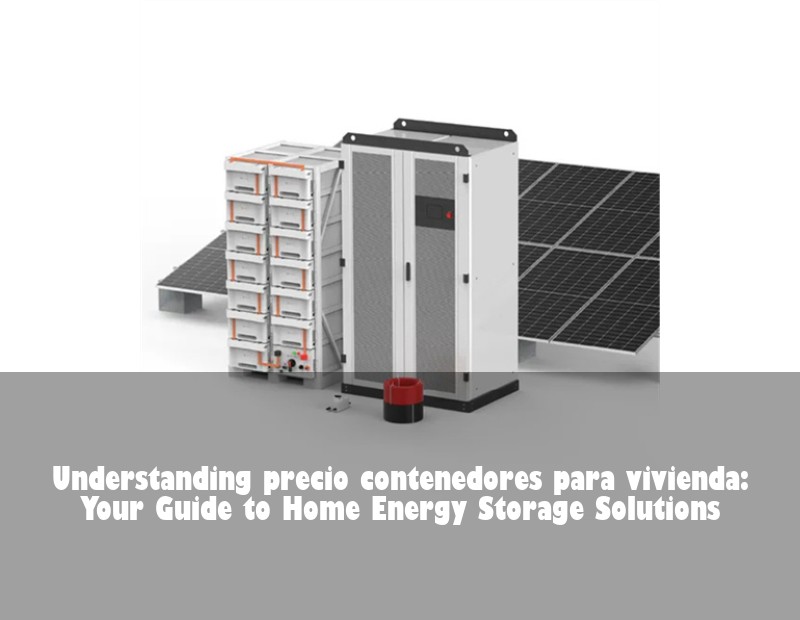 Understanding precio contenedores para vivienda: Your Guide to Home Energy Storage Solutions