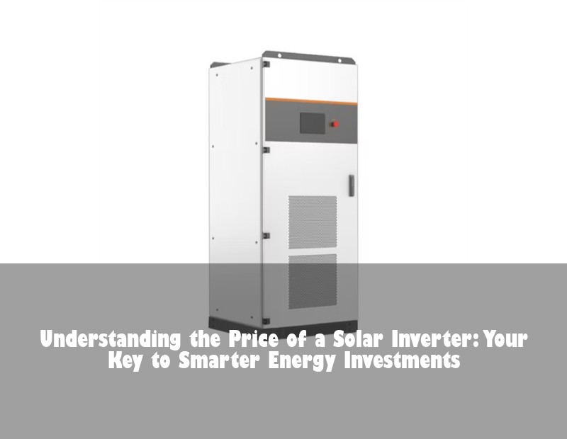 Understanding the Price of a Solar Inverter: Your Key to Smarter Energy Investments | HJ Energy Storage News