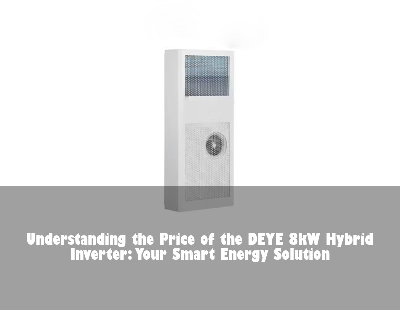 Understanding the Price of the DEYE 8kW Hybrid Inverter: Your Smart Energy Solution