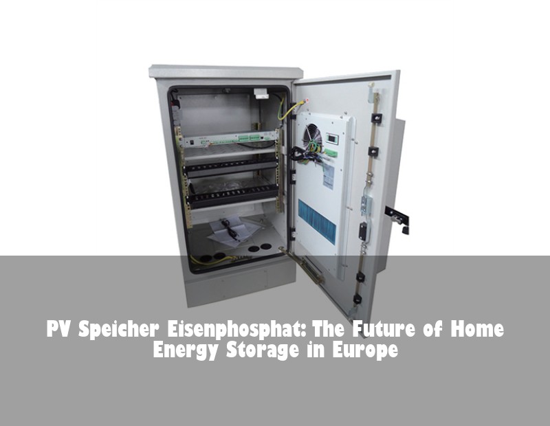 PV Speicher Eisenphosphat: The Future of Home Energy Storage in Europe | HJ Energy Storage News
